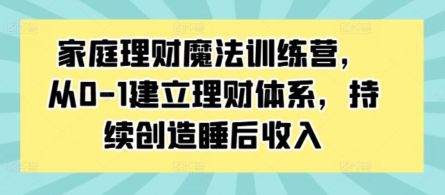 家庭理财魔法训练营，从0-1建立理财体系，持续创造睡后收入-网创学习网