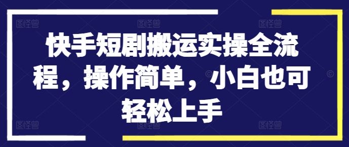 快手短剧搬运实操全流程，操作简单，小白也可轻松上手-网创学习网