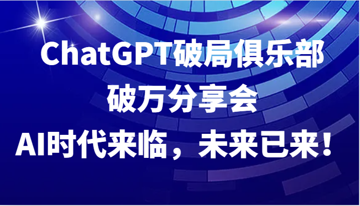 ChatGPT破局俱乐部破万分享会，AI时代来临，未来已来！-网创学习网