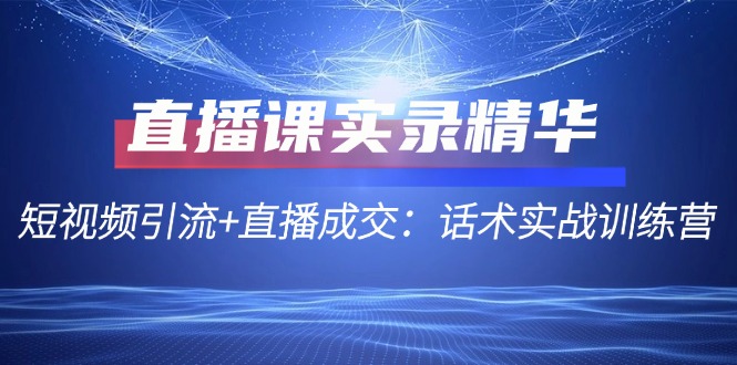 直播课实录精华：短视频引流+直播成交：话术实战训练营-网创学习网