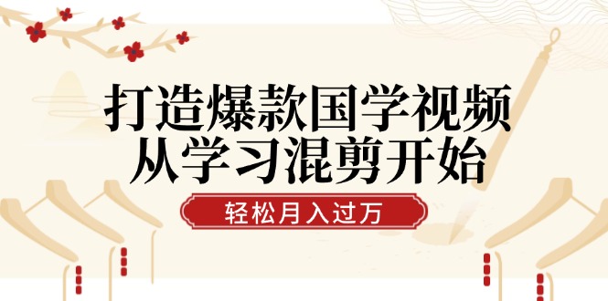 打造爆款国学视频，从学习混剪开始！轻松涨粉，视频号分成月入过万-网创学习网