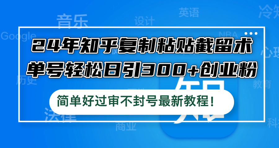 24年知乎复制粘贴截留术，单号轻松日引300+创业粉，简单好过审不封号最…-网创学习网