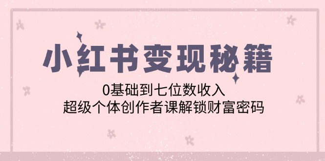 小红书变现秘籍：0基础到七位数收入，超级个体创作者课解锁财富密码-网创学习网