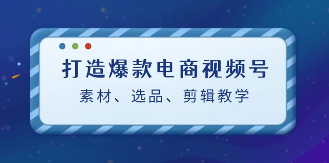 打造爆款电商视频号：素材、选品、剪辑教程-网创学习网