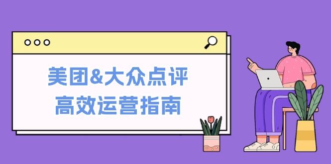 美团&大众点评高效运营指南：从平台基础认知到提升销量的实用操作技巧-网创学习网