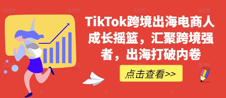 TikTok跨境出海电商人成长摇篮，汇聚跨境强者，出海打破内卷-网创学习网