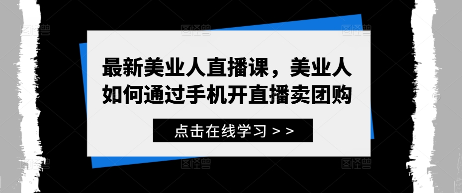 最新美业人直播课，美业人如何通过手机开直播卖团购-网创学习网