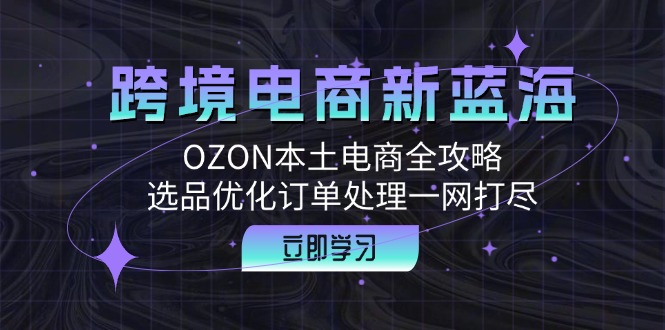 跨境电商新蓝海：OZON本土电商全攻略，选品优化订单处理一网打尽-网创学习网