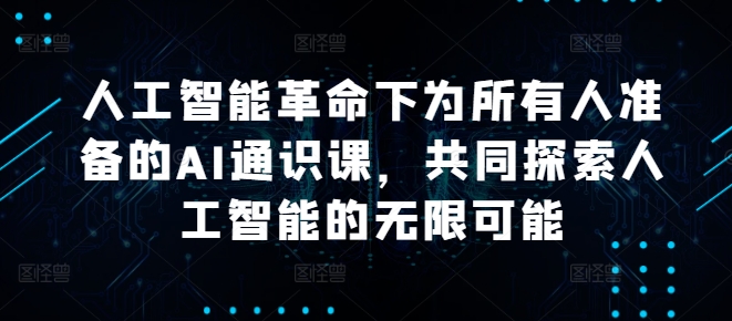 人工智能革命下为所有人准备的AI通识课，共同探索人工智能的无限可能-网创学习网