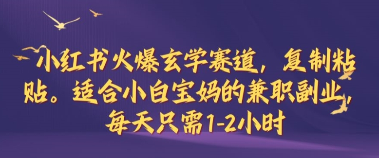 小红书火爆玄学赛道，复制粘贴，适合小白宝妈的兼职副业，每天只需1-2小时【揭秘】-网创学习网