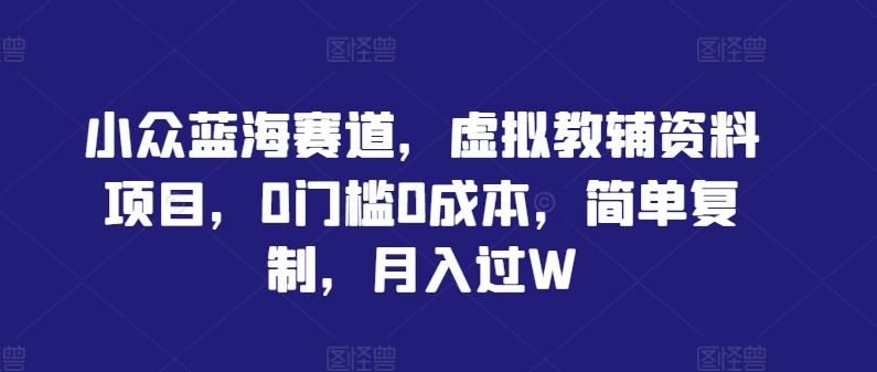 小众蓝海赛道，虚拟教辅资料项目，0门槛0成本，简单复制，月入过W【揭秘】-网创学习网