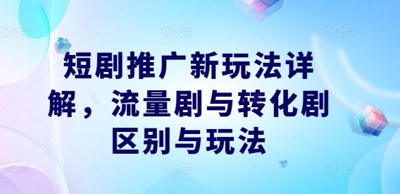 短剧推广新玩法详解，流量剧与转化剧区别与玩法-网创学习网