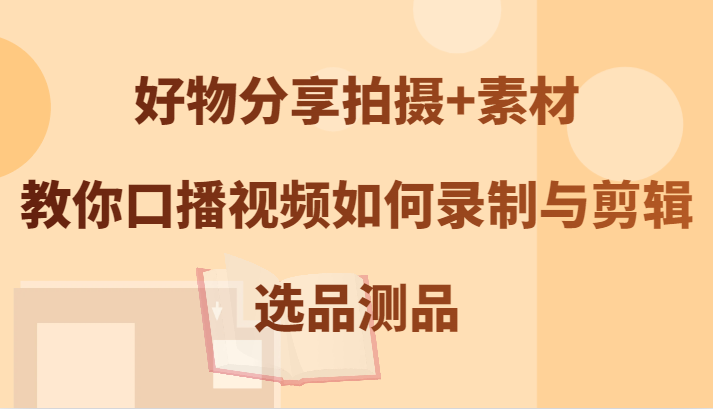 好物分享拍摄+素材，教你口播视频如何录制与剪辑，选品测品-网创学习网