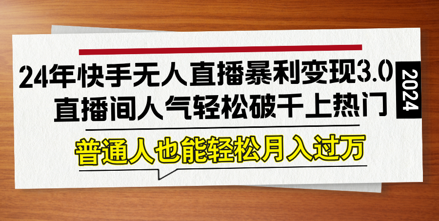 24年快手无人直播暴利变现3.0，直播间人气轻松破千上热门，普通人也能…-网创学习网