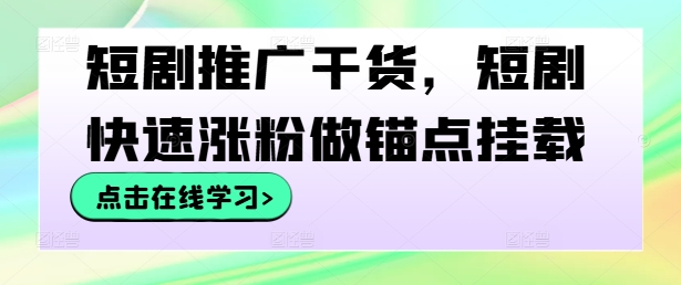 短剧推广干货，短剧快速涨粉做锚点挂载-网创学习网