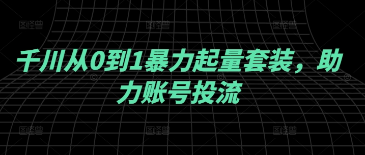 千川从0到1暴力起量套装，助力账号投流-网创学习网