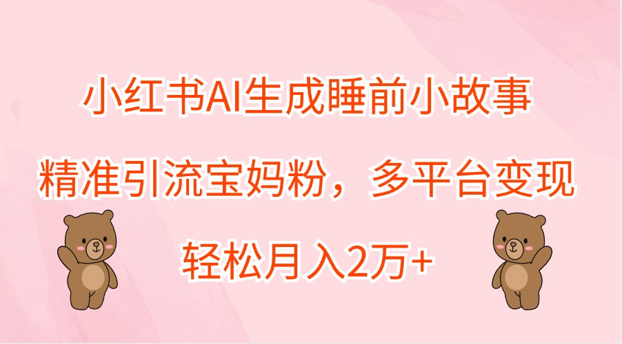 小红书AI生成睡前小故事，精准引流宝妈粉，多平台变现，轻松月入2万+-网创学习网