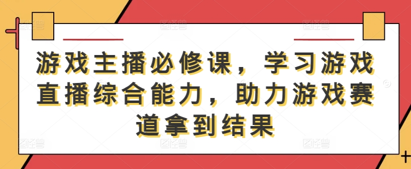 游戏主播必修课，学习游戏直播综合能力，助力游戏赛道拿到结果-网创学习网