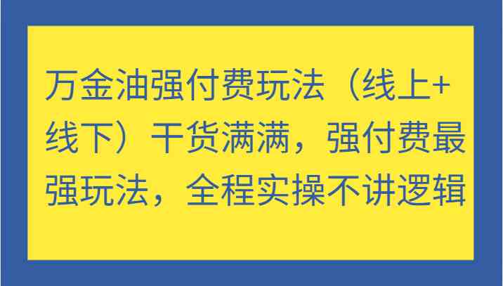 万金油强付费玩法（线上+线下）干货满满，强付费最强玩法，全程实操不讲逻辑-网创学习网