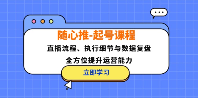 （12801期）随心推-起号课程：直播流程、执行细节与数据复盘，全方位提升运营能力-网创学习网